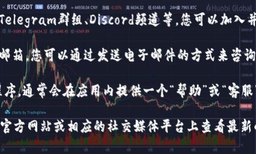 关于Tokenim 2.0的客服信息，您可以通过以下几种方式进行联系：

1. **官方网站**：访问Tokenim的官方网站，通常在网站的底部会有“联系我们”或“客服支持”的链接，您能够找到相关的客服联系方式。

2. **社交媒体**：Tokenim 2.0可能在各大社交媒体平台上拥有官方账号，您可以在这些平台上直接向他们发送私信，或查看他们的最新动态与联系方式。

3. **用户社区**：有没有相关的用户论坛或社群，例如Telegram群组、Discord频道等，您可以加入并直接向管理员或其他用户寻求帮助。

4. **电子邮件**：根据官方信息，他们或许提供了客服邮箱，您可以通过发送电子邮件的方式来咨询。

5. **应用内支持**：如果您使用的是Tokenim的应用程序，通常会在应用内提供一个“帮助”或“客服”选项，可以直接通过应用进行咨询。

如果您需要更多具体的信息，建议您直接到Tokenim的官方网站或相应的社交媒体平台上查看最新的客服信息。