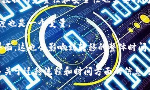 转到 Tokenim 2.0 所需的时间可能因个人和具体情况而异。以下是一些可能影响转移时间的因素：

1. **现有平台的复杂性**：如果你当前使用的平台功能复杂，转移到 Tokenim 2.0 可能需要更多的时间来适应和重新配置。

2. **数据迁移**：如果需要迁移大量数据，花费的时间会更长。确保数据的完整性和安全性也需要时间。

3. **技术支持**：如果在迁移过程中遇到问题，获得技术支持的速度也是一个变量。

4. **学习曲线**：如果你或你的团队需要时间来熟悉新的功能和界面，这也会影响到转移的整体时间。

具体来说，建议你查看 Tokenim 的官方网站或用户手册，获取更多关于迁移流程和时间方面的信息。如果有技术支持团队，可考虑向他们咨询以获得更准确的时间估计。