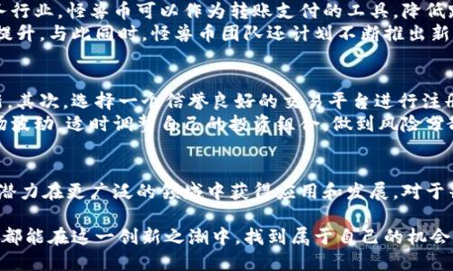   探秘怪兽币：虚拟货币的创新与价值解析 / 

 guanjianci 怪兽币, 虚拟币, 加密货币, 数字资产 /guanjianci 

什么是怪兽币？
在当今数字经济蓬勃发展的时代，虚拟货币已成为人们关注的焦点。怪兽币，作为一种新兴的虚拟币种，其独特的魅力和创新的机制吸引了大量投资者和用户的关注。作为一种去中心化的加密货币，怪兽币不仅具备交易的功能，其背后更蕴藏着多种潜在的应用场景和商业价值。

怪兽币的起源和发展
怪兽币的诞生，源于对传统货币系统的反思和对加密技术的探索。其开发团队认为，现有的虚拟货币在应用场景、投资价值等方面还有很大的提升空间。经过多次迭代和，怪兽币秉承去中心化、匿名性和安全性的原则，致力于为用户提供更优质的金融服务。
在早期阶段，怪兽币主要用于小范围的社区交易和测试，通过不断完善协议，使得用户体验更加流畅。在经历了多次市场波动后，怪兽币逐渐被广泛接受，成为一个具有一定知名度的加密货币。在这一过程中，怪兽币不断推动技术创新，与多种区块链平台合作，拓展其应用范围。

怪兽币的独特卖点
怪兽币的独特之处在于其多样化的应用功能和灵活的生态系统。首先，怪兽币采用了创新的共识算法，使得交易确认速度更快，处理能力大大提升。在传统区块链架构中，交易确认常常需要较长时间，这在一定程度上影响了用户体验。而怪兽币通过算法，能够在几秒内完成交易，大幅降低用户等待时间。
其次，怪兽币重视用户隐私保护，使用了先进的加密技术。传统的虚拟币在保证透明性的同时，也存在用户信息泄露的风险。而怪兽币在交易时采用匿名和加密手段，保障用户的交易隐私，让用户可以更加安心地参与交易。
另外，怪兽币还推出了一种独特的“赚币”机制，用户可以通过参与社区活动、提供流动性等方式获取怪兽币的奖励。这种激励措施不仅增加了用户的参与感，也为怪兽币扩大了用户基础。

怪兽币的市场现状
随着加密货币市场的迅速发展，怪兽币也逐渐在市场上占据一席之地。目前，怪兽币已经在多个数字资产交易平台上线，用户可以方便地进行交易。同时，随着更多应用场景的拓展，怪兽币的使用范围也在不断扩大。
怪兽币的价格表现也相对稳定，尽管在市场波动中曾经历过涨跌，但整体趋势向上。许多投资者将其视为一种长期投资选择，期待其在未来的价值提升。此外，怪兽币的社区氛围积极，开发团队和用户之间的互动频繁，这种良好的社区文化也是其持续发展的基础。

怪兽币的未来前景
对于怪兽币的未来，业内专业人士普遍持乐观态度。随着区块链技术的不断成熟，怪兽币有望在更广泛的领域中找到立足之地。例如，在金融服务行业，怪兽币可以作为转账支付的工具，降低跨境交易成本；在游戏领域，用户可以通过怪兽币进行虚拟物品的购买，增强游戏体验。
此外，随着越来越多的大型企业和机构开始关注和投资数字货币，怪兽币有望获得更多的认可和应用。市场需求的增长将推动其价值的进一步提升。与此同时，怪兽币团队还计划不断推出新功能，以满足用户日益增长的需求和提升竞争力。

如何参与怪兽币的交易和投资？
如果你希望参与怪兽币的交易和投资，首先需要了解相关的知识和市场动态。可以通过官方网站或相关媒体获取怪兽币的最新消息和技术更新。其次，选择一个信誉良好的交易平台进行注册，完成KYC（身份验证）后即可进行交易。
在投资方面，建议投资者结合自己的风险承受能力，制定合理的投资策略。虽然怪兽币未来前景乐观，但作为高风险资产，投资者需谨慎应对市场波动。适时调整自己的投资组合，做到风险分散，是保护资产安全的有效方式。

总结：怪兽币的魅力与潜力
总而言之，怪兽币作为一种新兴的虚拟货币，其创新点和独特卖点使其在市场上独树一帜。凭借去中心化、快速交易、隐私保护等优势，怪兽币有潜力在更广泛的领域中获得应用和发展。对于普通用户而言，了解怪兽币的基本知识和市场动态，将有助于做出明智的投资决策。随着技术的不断进步和市场的演变，怪兽币的前景值得期待。

不论是作为投资品，还是作为未来数字经济的重要组成部分，怪兽币都以其独特的姿态正在塑造虚拟货币的未来。愿每一位关注怪兽币的用户，都能在这一创新之潮中，找到属于自己的机会和价值。